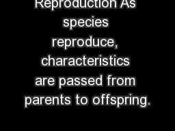 Reproduction As species reproduce, characteristics are passed from parents to offspring.