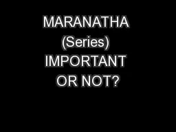MARANATHA (Series) IMPORTANT OR NOT?