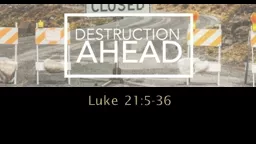 Luke 21:5-36 DESTRUCTION AHEAD