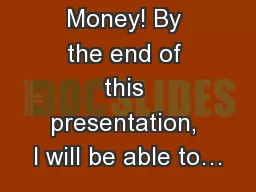 Show Me the Money! By the end of this presentation, I will be able to…