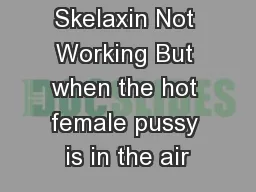 Skelaxin Not Working But when the hot female pussy is in the air