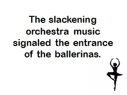 The slackening orchestra music signaled the entrance of the ballerinas.