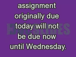 The assignment originally due today will not be due now until Wednesday.