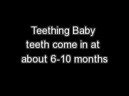 Teething Baby teeth come in at about 6-10 months