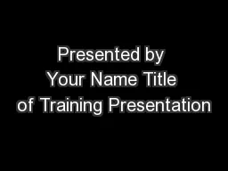 Presented by Your Name Title of Training Presentation