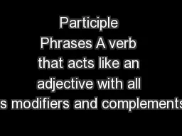 Participle Phrases A verb that acts like an adjective with all its modifiers and complements.