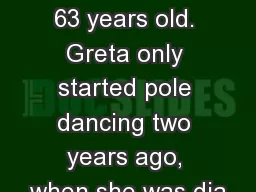 Greta  Pontarelli  is 63 years old. Greta only started pole dancing two years ago, when she was dia