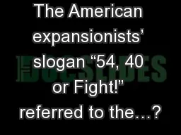 Ch. 11 Part 1 The American expansionists’ slogan “54, 40 or Fight!” referred to