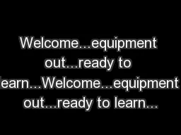 Welcome...equipment out...ready to learn...Welcome...equipment out...ready to learn...