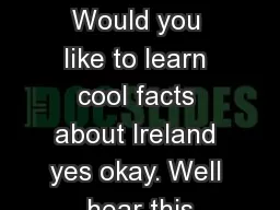 Ireland   Anabell a      Would you like to learn cool facts about Ireland yes okay. Well hear this