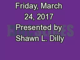 Friday, March 24, 2017 Presented by Shawn L. Dilly
