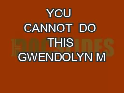 YOU  CANNOT  DO THIS GWENDOLYN M