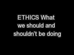 ETHICS What we should and shouldn’t be doing
