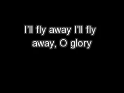 I’ll fly away I'll fly away, O glory