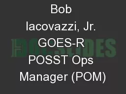 Bob Iacovazzi, Jr. GOES-R POSST Ops Manager (POM)