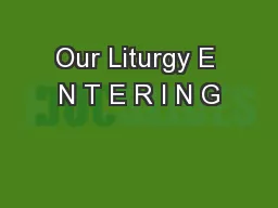 Our Liturgy E N T E R I N G