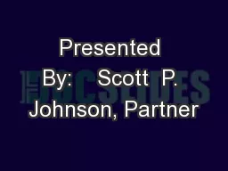 Presented By:    Scott  P. Johnson, Partner