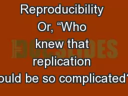 Reproducibility Or, “Who knew that replication could be so complicated?”