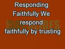 Responding Faithfully We respond faithfully by trusting