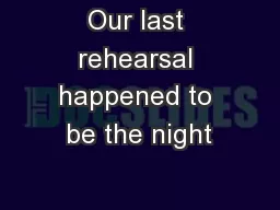 Our last rehearsal happened to be the night