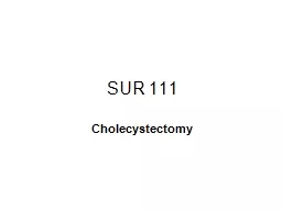 SUR 111 Cholecystectomy Anatomy of the Biliary System