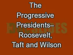 The Progressive Presidents– Roosevelt, Taft and Wilson