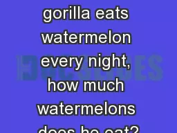If the pink gorilla eats watermelon every night, how much watermelons does he eat?