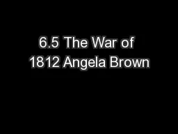 6.5 The War of 1812 Angela Brown