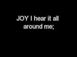 JOY I hear it all around me;