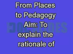 From Places to Pedagogy Aim: To explain the rationale of