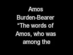 Amos Burden-Bearer “The words of Amos, who was among the