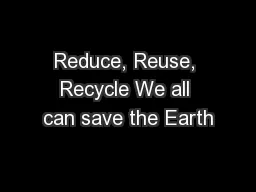 Reduce, Reuse, Recycle We all can save the Earth