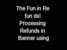 The Fun in Re fun ds! Processing Refunds in Banner using