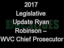 2017 Legislative Update Ryan Robinson – WVC Chief Prosecutor