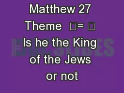 Matthew 27 Theme  	= 	 Is he the King of the Jews or not