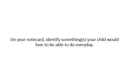 On your notecard, identify something(s) your child would love to be able to do everyday.