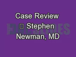 Case Review 	 Stephen Newman, MD