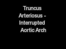 Truncus Arteriosus - Interrupted Aortic Arch
