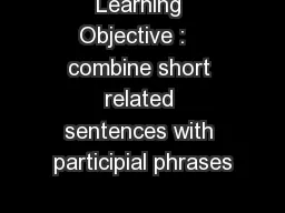 Learning Objective :   combine short related sentences with participial phrases