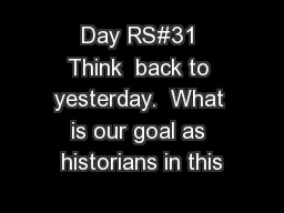Day RS#31 Think  back to yesterday.  What is our goal as historians in this