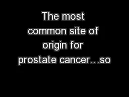 The most common site of origin for prostate cancer…so