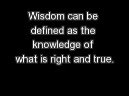 Wisdom can be defined as the knowledge of what is right and true.