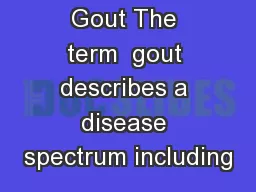 Gout The term  gout describes a disease spectrum including
