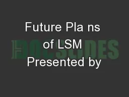Future Pla ns of LSM Presented by