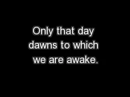 Only that day dawns to which we are awake.