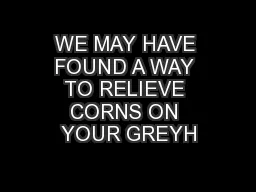 WE MAY HAVE FOUND A WAY TO RELIEVE CORNS ON YOUR GREYH