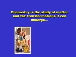Chemistry is the study of matter and the transformations it can undergo…