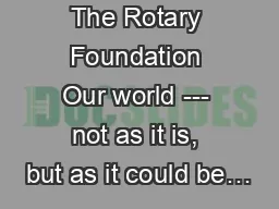The Rotary Foundation Our world --- not as it is, but as it could be…
