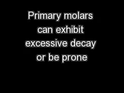 Primary molars can exhibit excessive decay or be prone