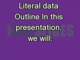 Literal data Outline In this presentation, we will: